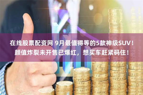 在线股票配资网 9月最值得等的5款神级SUV！颜值炸裂未开售已爆红，想买车赶紧码住！