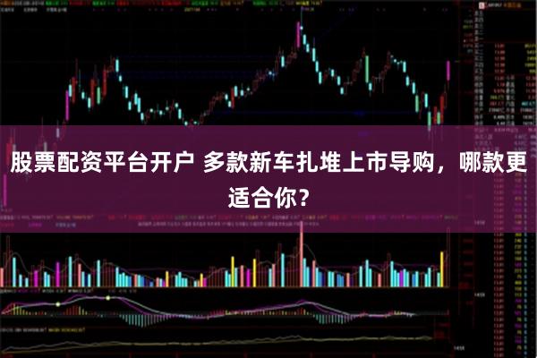 股票配资平台开户 多款新车扎堆上市导购，哪款更适合你？