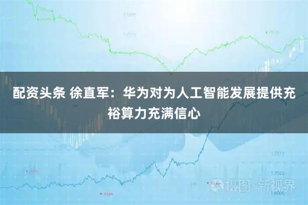 配资头条 徐直军：华为对为人工智能发展提供充裕算力充满信心