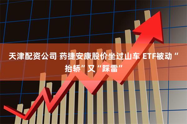 天津配资公司 药捷安康股价坐过山车 ETF被动“抬轿”又“踩雷”