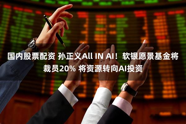 国内股票配资 孙正义All IN AI！软银愿景基金将裁员20% 将资源转向AI投资