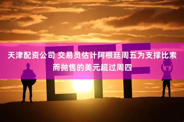 天津配资公司 交易员估计阿根廷周五为支撑比索而抛售的美元超过周四