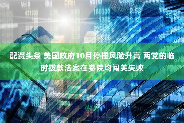 配资头条 美国政府10月停摆风险升高 两党的临时拨款法案在参院均闯关失败