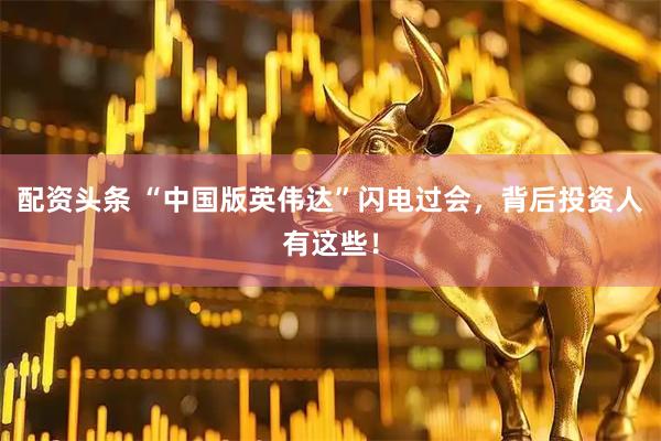 配资头条 “中国版英伟达”闪电过会，背后投资人有这些！